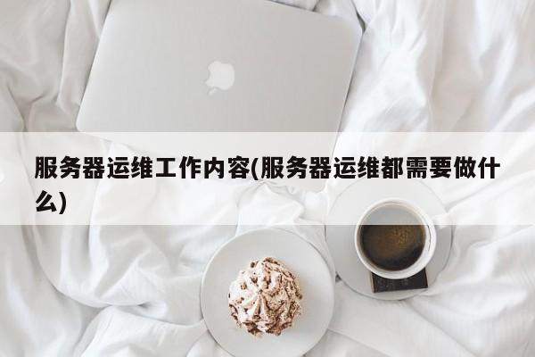 服務器運維工作內容(服務器運維都需要做什么)  第1張